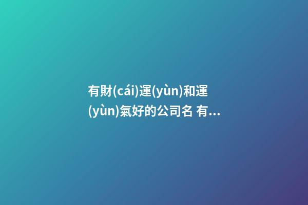 有財(cái)運(yùn)和運(yùn)氣好的公司名 有內(nèi)涵大氣企業(yè)名字,起名之家
